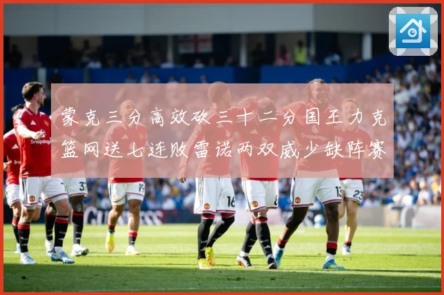蒙克三分高效砍三十二分国王力克篮网送七连败雷诺两双威少缺阵赛场观察-深度解析