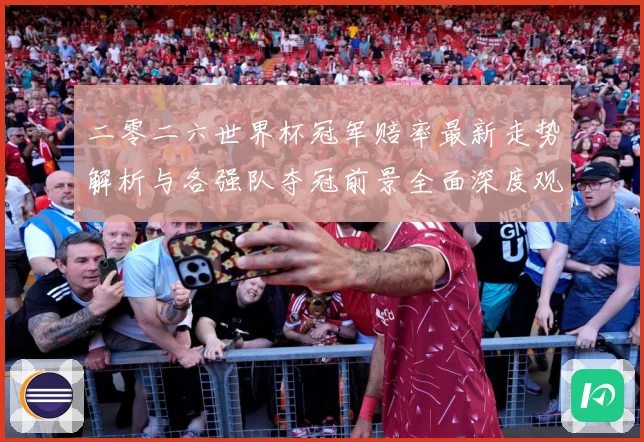 二零二六世界杯冠军赔率最新走势解析与各强队夺冠前景全面深度观数据研判-深度解析