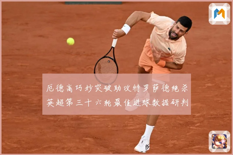 厄德高巧妙突破助攻特罗萨德绝杀英超第三十六轮最佳进球数据研判-深度解析