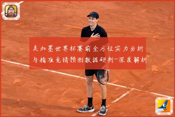 美加墨世界杯赛前全方位实力分析与精准竞猜预测数据研判-深度解析