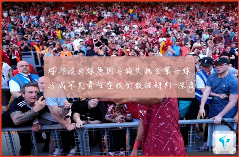 塔帅谈丢球原因与错失机会第一球方式罕见责任在我们数据研判-深度解析