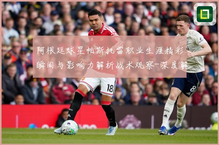 阿根廷球星帕斯托雷职业生涯精彩瞬间与影响力解析战术观察-深度解析