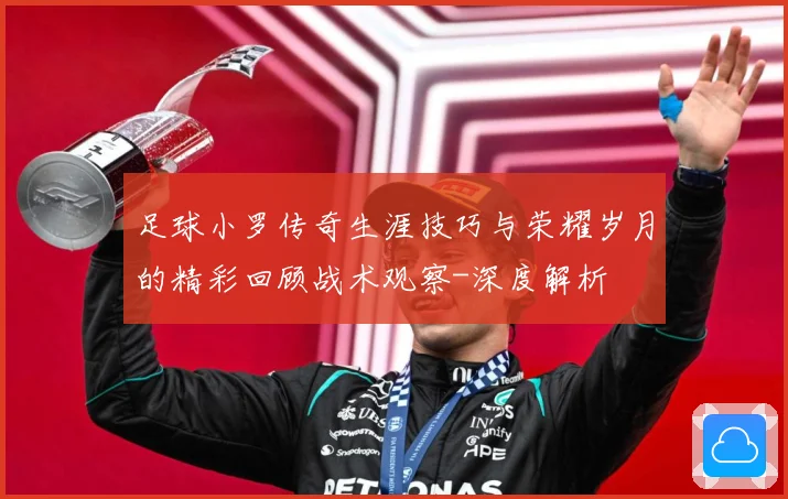 足球小罗传奇生涯技巧与荣耀岁月的精彩回顾战术观察-深度解析