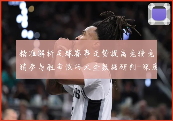 精准解析足球赛事走势提高竞猜竞猜参与胜率技巧大全数据研判-深度解析