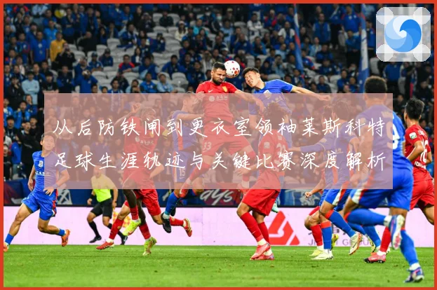 从后防铁闸到更衣室领袖莱斯科特足球生涯轨迹与关键比赛深度解析-深度解析