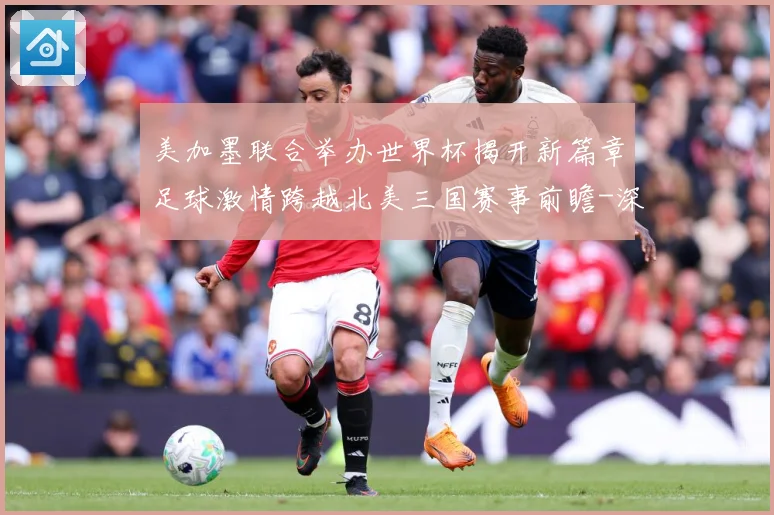 美加墨联合举办世界杯揭开新篇章足球激情跨越北美三国赛事前瞻-深度解析
