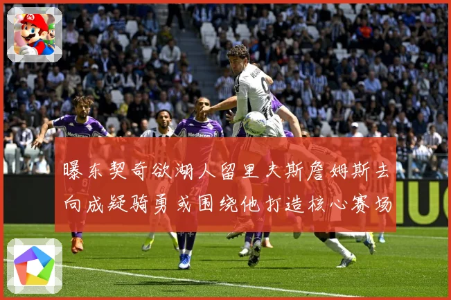 曝东契奇欲湖人留里夫斯詹姆斯去向成疑骑勇或围绕他打造核心赛场复盘-深度解析