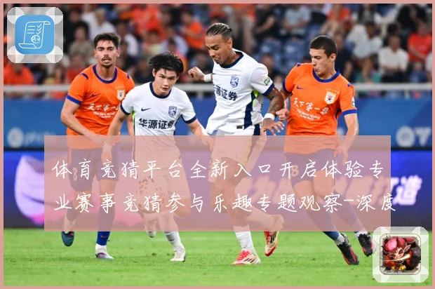 体育竞猜平台全新入口开启体验专业赛事竞猜参与乐趣专题观察-深度解析