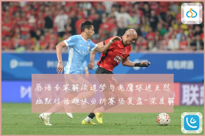 唇语专家解读追梦与老鹰球迷互怼幽默对话趣味分析赛场复盘-深度解析