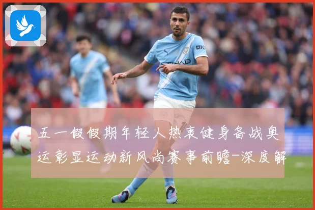 五一假假期年轻人热衷健身备战奥运彰显运动新风尚赛事前瞻-深度解析