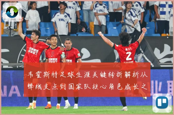 韦霍斯特足球生涯关键转折解析从锋线支点到国家队核心角色成长之路-深度解析