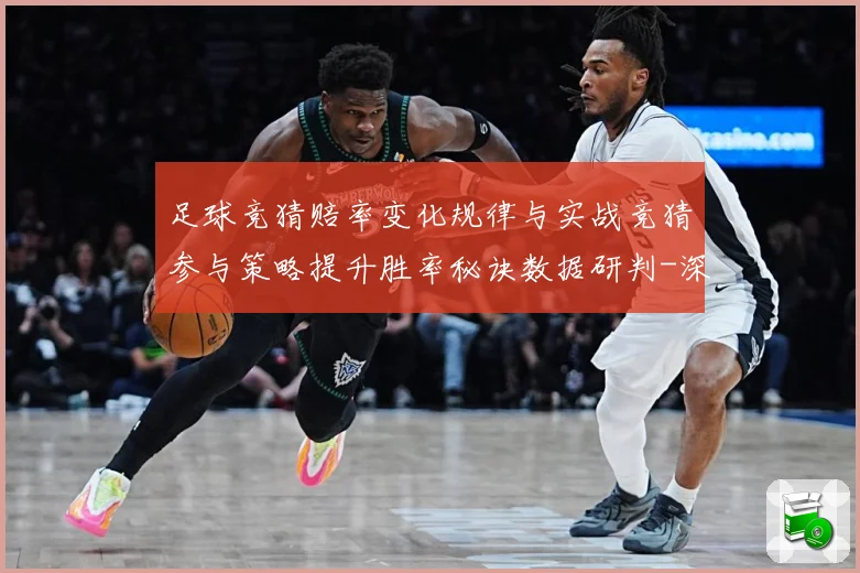 足球竞猜赔率变化规律与实战竞猜参与策略提升胜率秘诀数据研判-深度解析