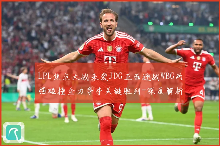 LPL焦点大战来袭JDG正面迎战WBG两强碰撞全力争夺关键胜利-深度解析