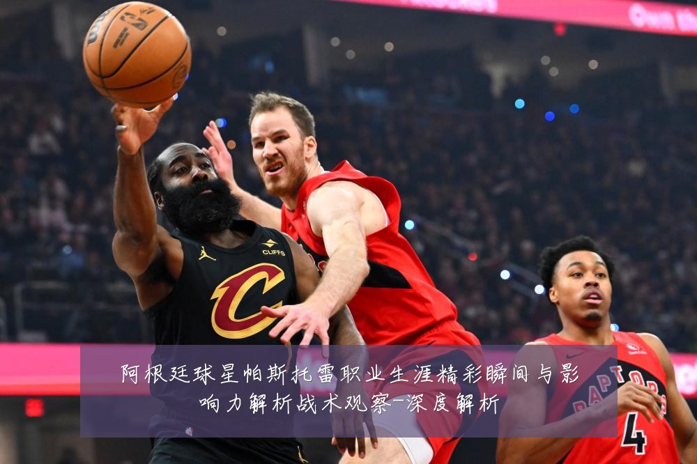 阿根廷球星帕斯托雷职业生涯精彩瞬间与影响力解析战术观察-深度解析