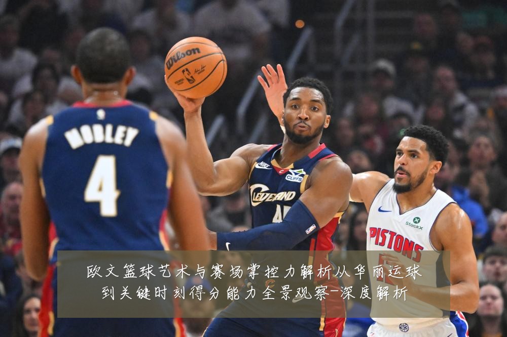 欧文篮球艺术与赛场掌控力解析从华丽运球到关键时刻得分能力全景观察-深度解析
