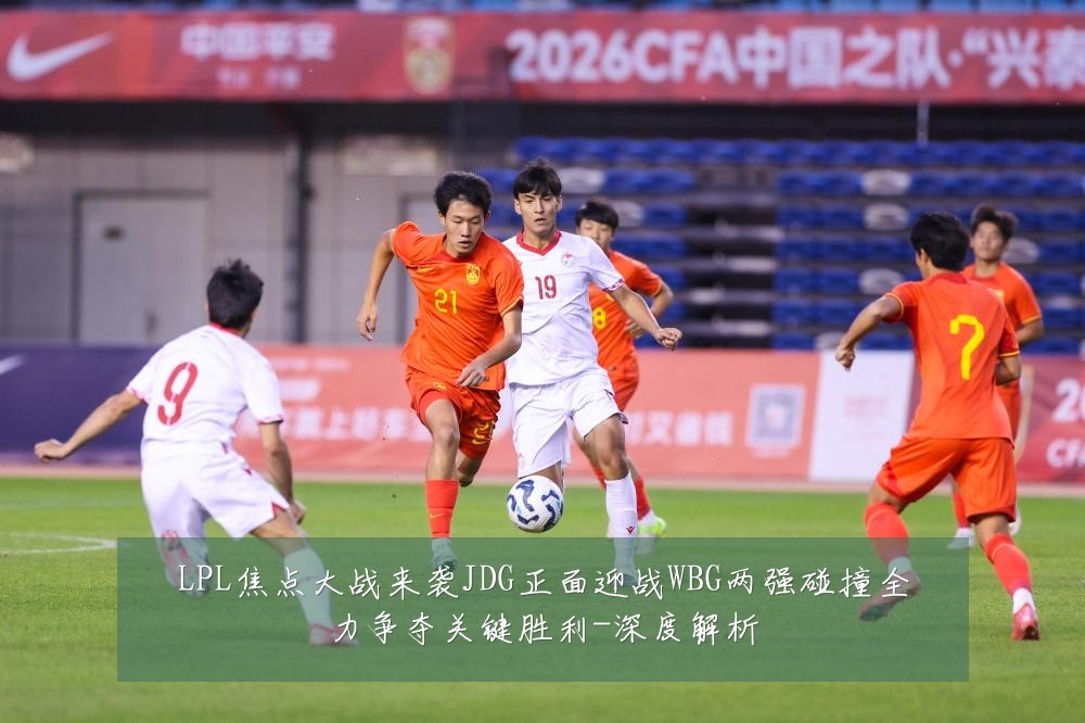 LPL焦点大战来袭JDG正面迎战WBG两强碰撞全力争夺关键胜利-深度解析