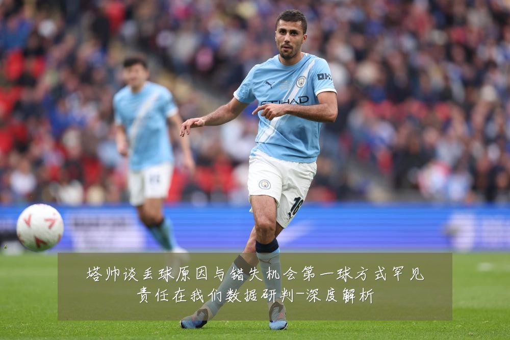 塔帅谈丢球原因与错失机会第一球方式罕见责任在我们数据研判-深度解析