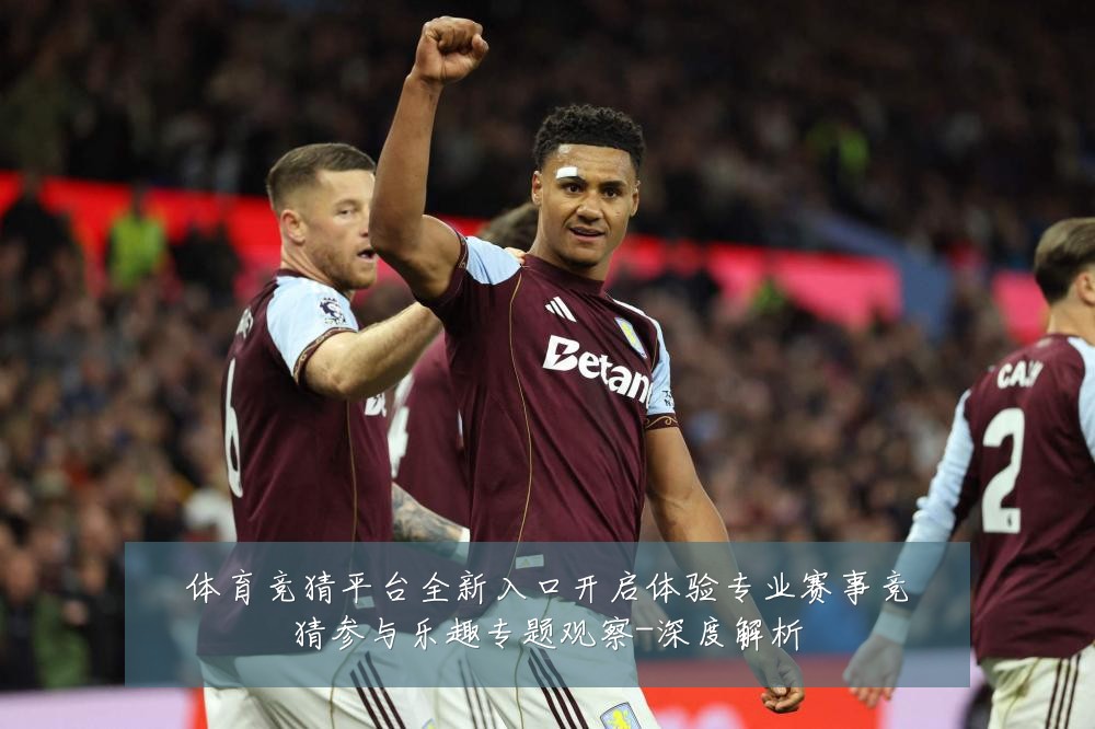 体育竞猜平台全新入口开启体验专业赛事竞猜参与乐趣专题观察-深度解析